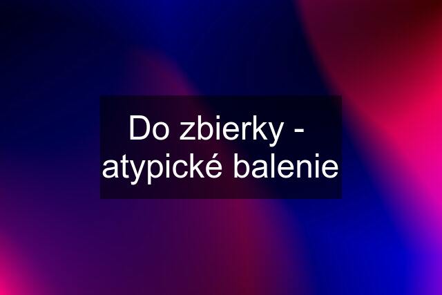 Do zbierky -  atypické balenie