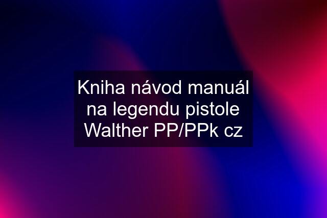 Kniha návod manuál na legendu pistole Walther PP/PPk cz