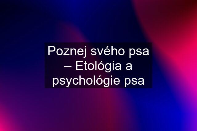 Poznej svého psa – Etológia a psychológie psa