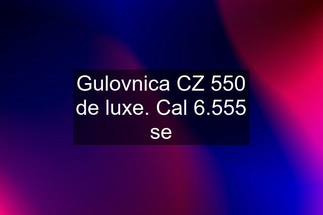 Gulovnica CZ 550 de luxe. Cal 6.555 se