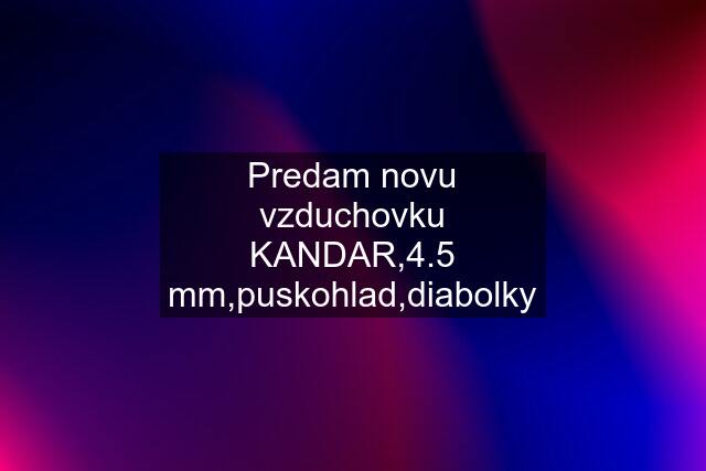 Predam novu vzduchovku KANDAR,4.5 mm,puskohlad,diabolky