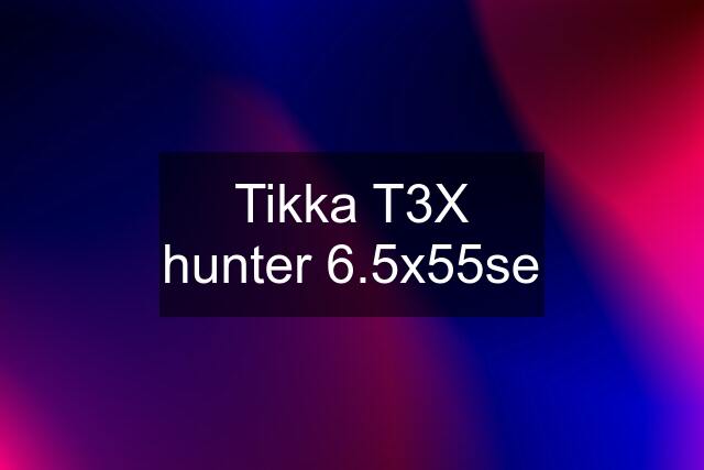 Tikka T3X hunter 6.5x55se