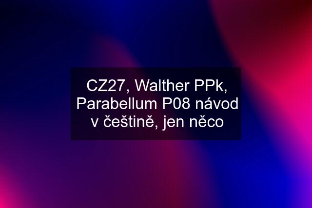 CZ27, Walther PPk, Parabellum P08 návod v češtině, jen něco