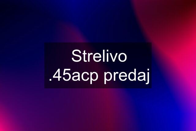 Strelivo .45acp predaj