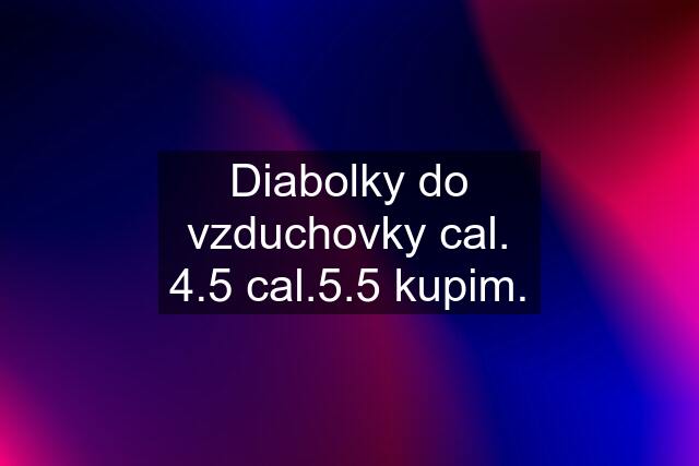 Diabolky do vzduchovky cal. 4.5 cal.5.5 kupim.