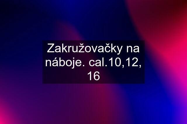 Zakružovačky na náboje. cal.10,12, 16