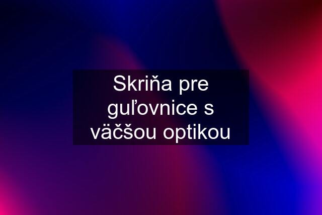 Skriňa pre guľovnice s väčšou optikou