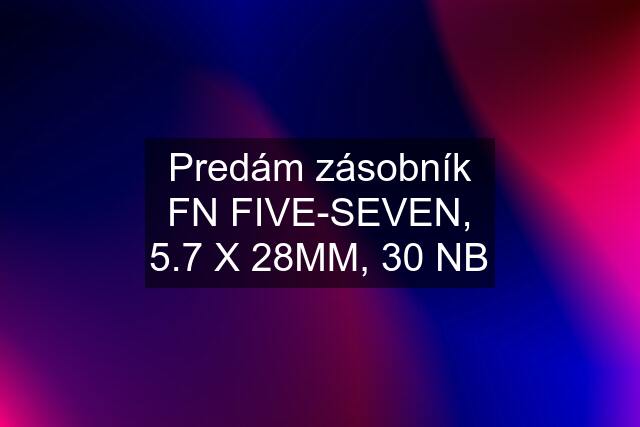Predám zásobník FN FIVE-SEVEN, 5.7 X 28MM, 30 NB