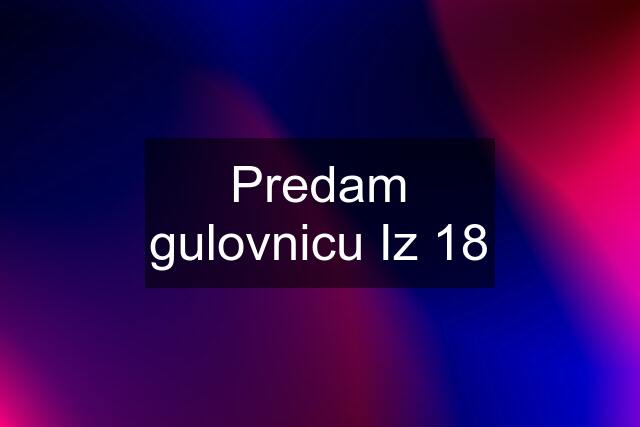 Predam gulovnicu Iz 18