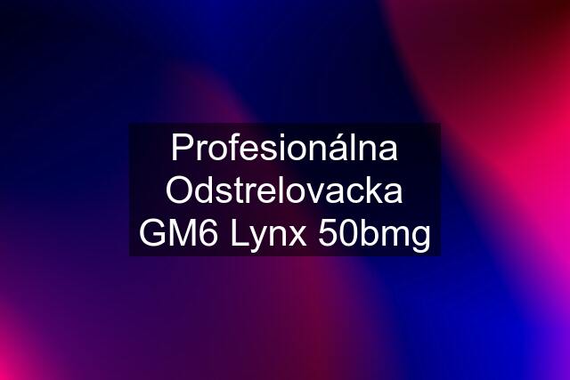 Profesionálna Odstrelovacka GM6 Lynx 50bmg