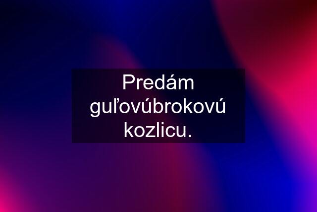 Predám guľovúbrokovú kozlicu.