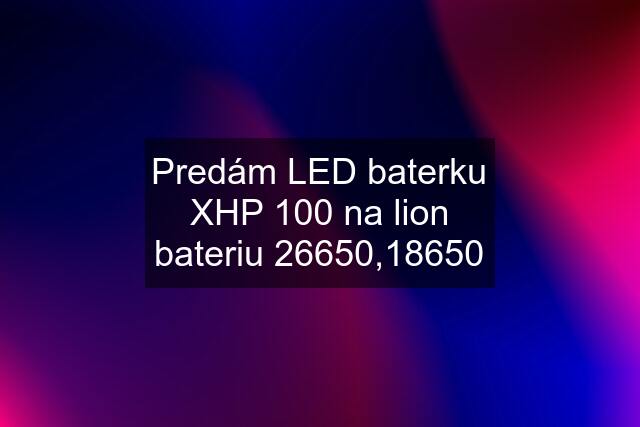 Predám LED baterku XHP 100 na lion bateriu 26650,18650