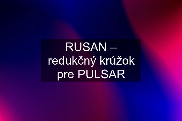 RUSAN – redukčný krúžok pre PULSAR