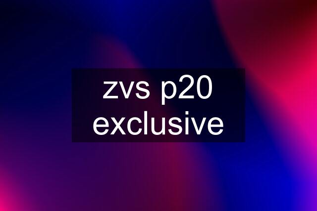 zvs p20 exclusive