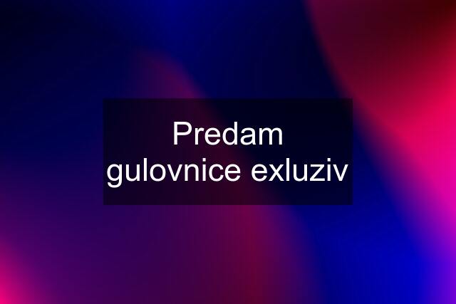 Predam gulovnice exluziv