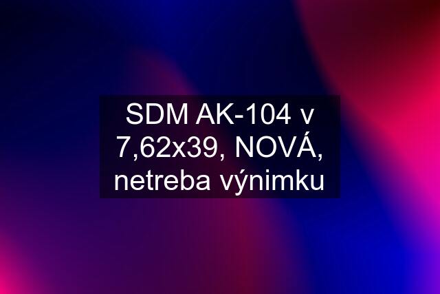SDM AK-104 v 7,62x39, NOVÁ, netreba výnimku