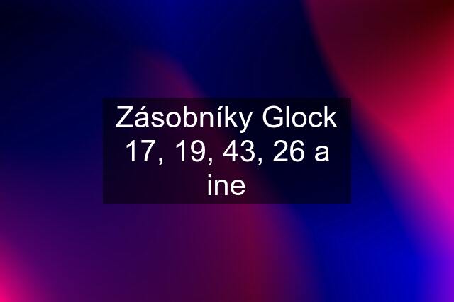 Zásobníky Glock 17, 19, 43, 26 a ine