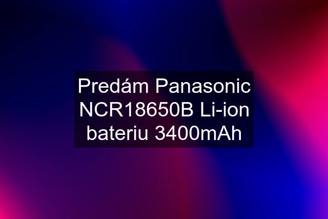 Predám Panasonic NCR18650B Li-ion bateriu 3400mAh