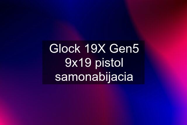 Glock 19X Gen5 9x19 pistol samonabijacia