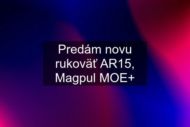 Predám novu rukoväť AR15, Magpul MOE+