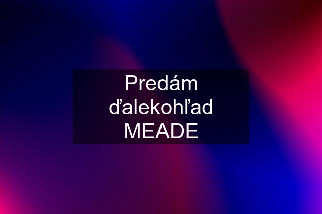 Predám ďalekohľad MEADE