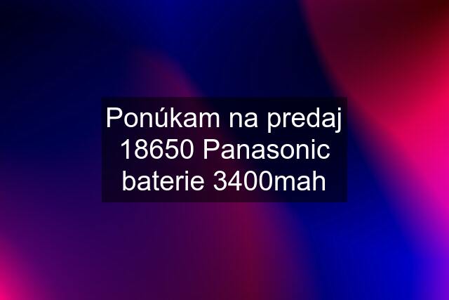 Ponúkam na predaj 18650 Panasonic baterie 3400mah