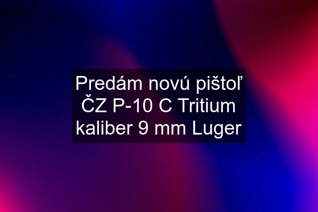 Predám novú pištoľ ČZ P-10 C Tritium kaliber 9 mm Luger