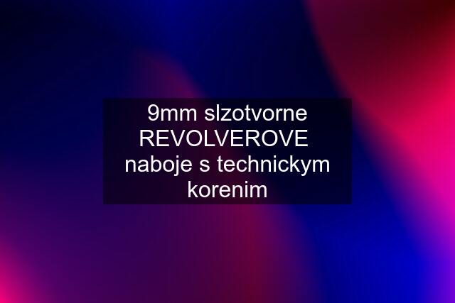 9mm slzotvorne REVOLVEROVE  naboje s technickym korenim