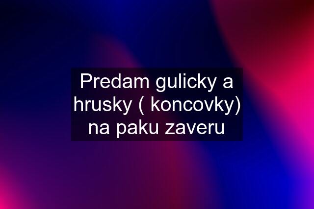 Predam gulicky a hrusky ( koncovky) na paku zaveru