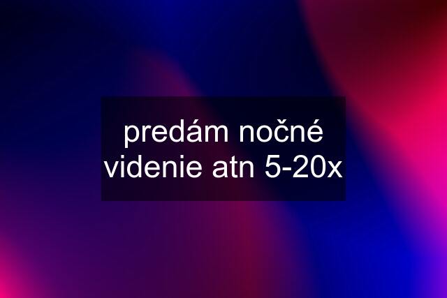 predám nočné videnie atn 5-20x