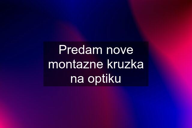 Predam nove montazne kruzka na optiku