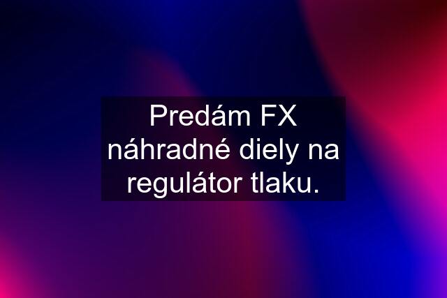 Predám FX náhradné diely na regulátor tlaku.