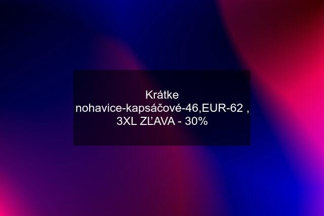 Krátke nohavice-kapsáčové-46,EUR-62 , 3XL ZĽAVA - 30%