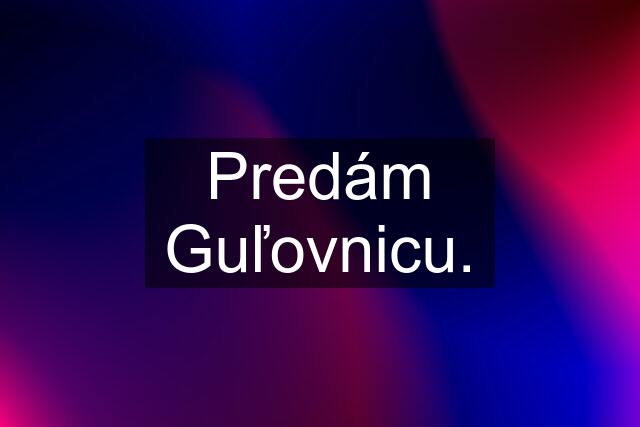 Predám Guľovnicu.