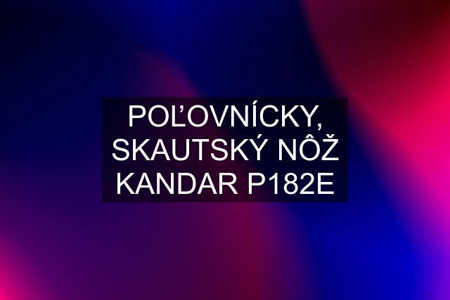 POĽOVNÍCKY, SKAUTSKÝ NÔŽ KANDAR P182E