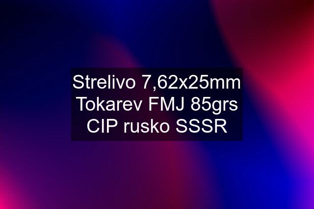 Strelivo 7,62x25mm Tokarev FMJ 85grs CIP rusko SSSR