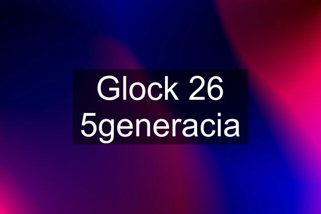 Glock 26 5generacia