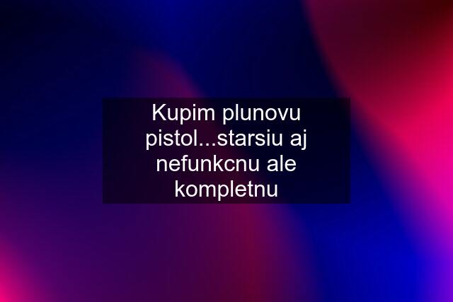 Kupim plunovu pistol...starsiu aj nefunkcnu ale kompletnu