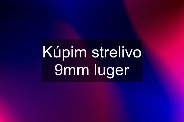 Kúpim strelivo 9mm luger