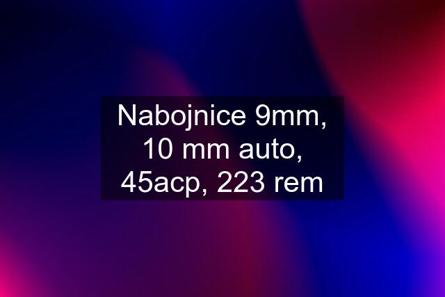 Nabojnice 9mm, 10 mm auto, 45acp, 223 rem