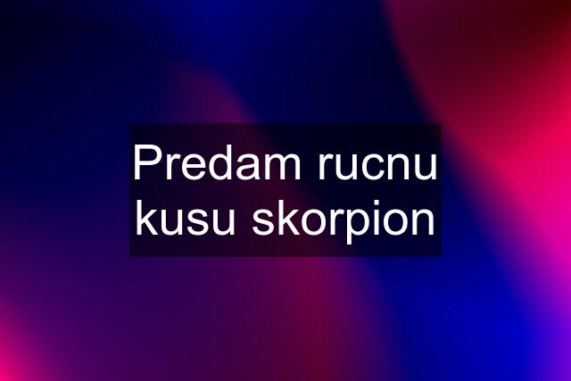 Predam rucnu kusu skorpion