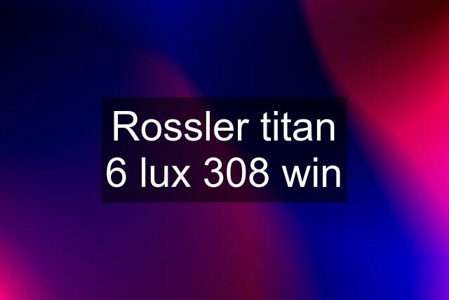 Rossler titan 6 lux 308 win