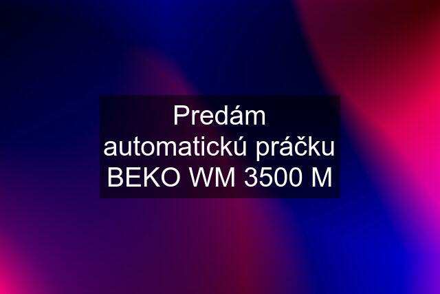 Predám automatickú práčku BEKO WM 3500 M