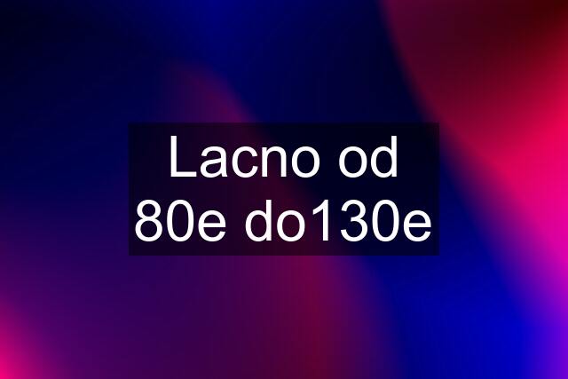 Lacno od 80e do130e