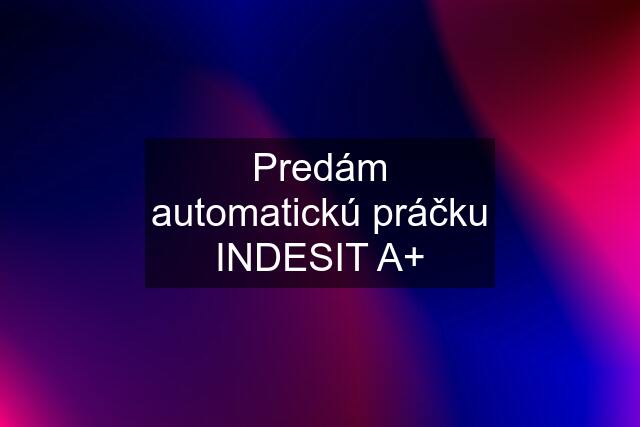 Predám automatickú práčku INDESIT A+