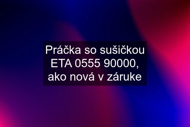 Práčka so sušičkou ETA 0555 90000, ako nová v záruke