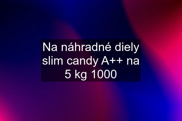 Na náhradné diely slim candy A++ na 5 kg 1000