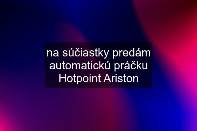 na súčiastky predám automatickú práčku Hotpoint Ariston
