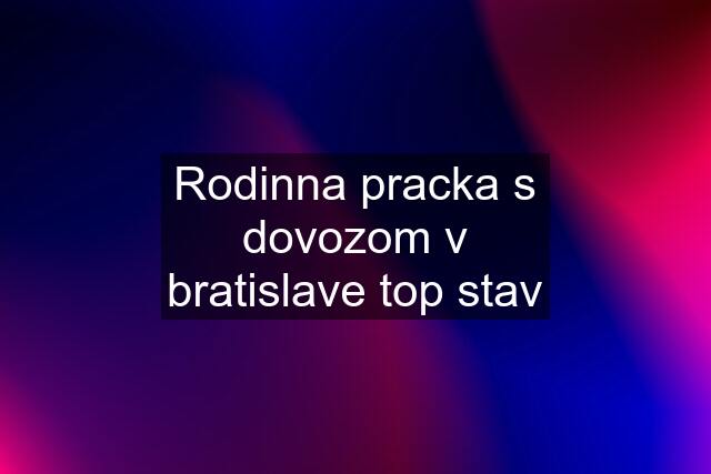 Rodinna pracka s dovozom v bratislave top stav