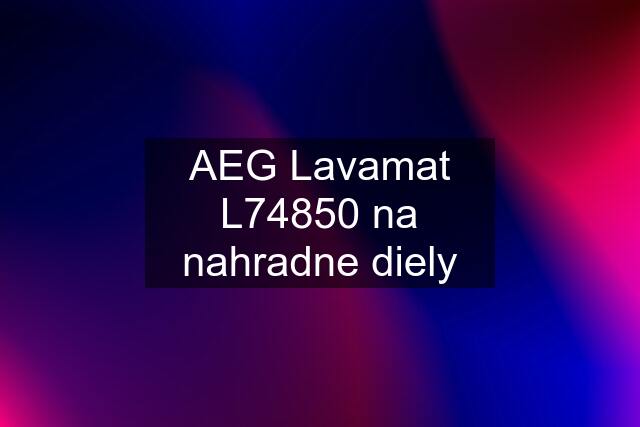 AEG Lavamat L74850 na nahradne diely